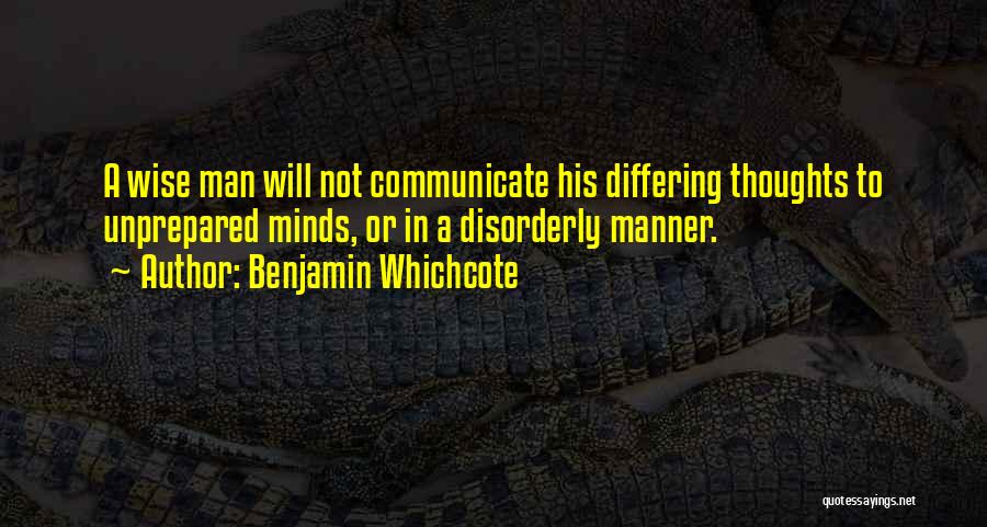 Benjamin Whichcote Quotes: A Wise Man Will Not Communicate His Differing Thoughts To Unprepared Minds, Or In A Disorderly Manner.