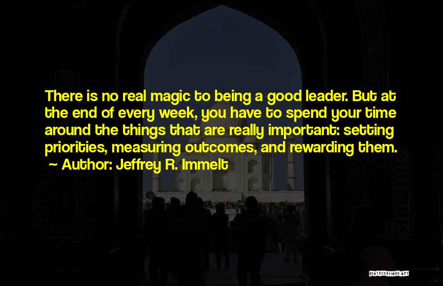 Jeffrey R. Immelt Quotes: There Is No Real Magic To Being A Good Leader. But At The End Of Every Week, You Have To