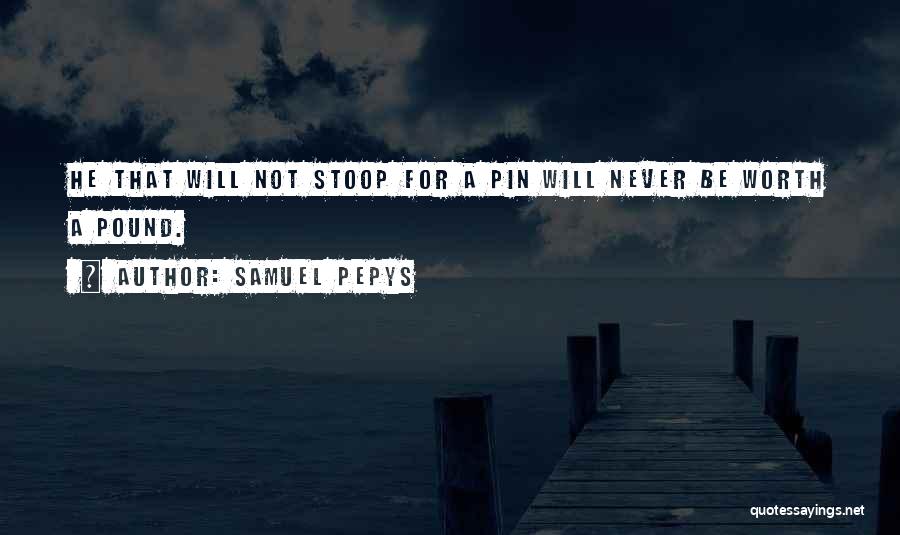 Samuel Pepys Quotes: He That Will Not Stoop For A Pin Will Never Be Worth A Pound.
