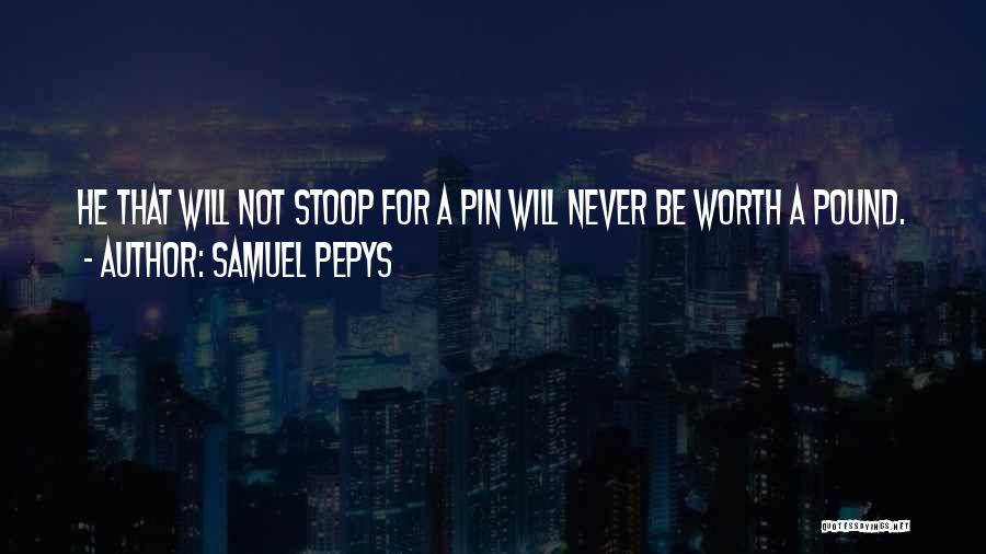 Samuel Pepys Quotes: He That Will Not Stoop For A Pin Will Never Be Worth A Pound.