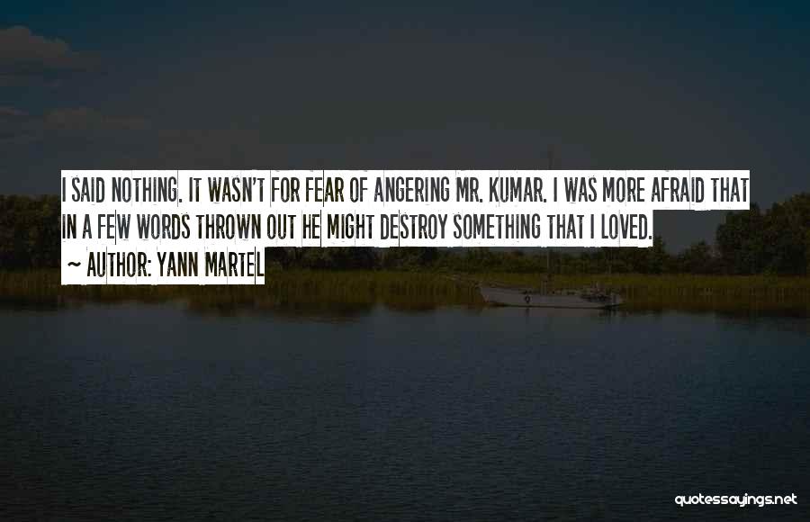 Yann Martel Quotes: I Said Nothing. It Wasn't For Fear Of Angering Mr. Kumar. I Was More Afraid That In A Few Words