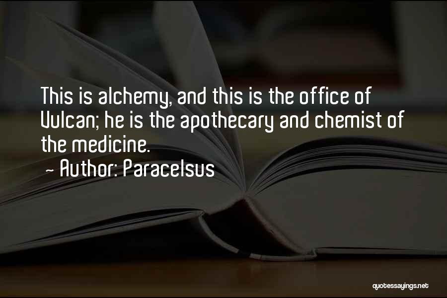 Paracelsus Quotes: This Is Alchemy, And This Is The Office Of Vulcan; He Is The Apothecary And Chemist Of The Medicine.