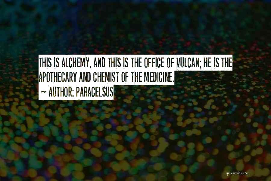 Paracelsus Quotes: This Is Alchemy, And This Is The Office Of Vulcan; He Is The Apothecary And Chemist Of The Medicine.