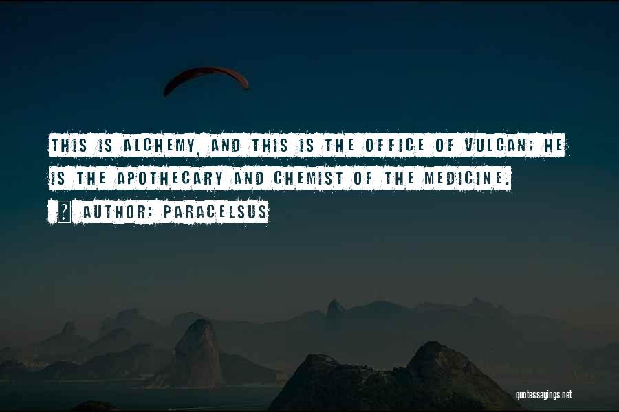 Paracelsus Quotes: This Is Alchemy, And This Is The Office Of Vulcan; He Is The Apothecary And Chemist Of The Medicine.