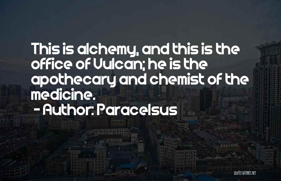 Paracelsus Quotes: This Is Alchemy, And This Is The Office Of Vulcan; He Is The Apothecary And Chemist Of The Medicine.