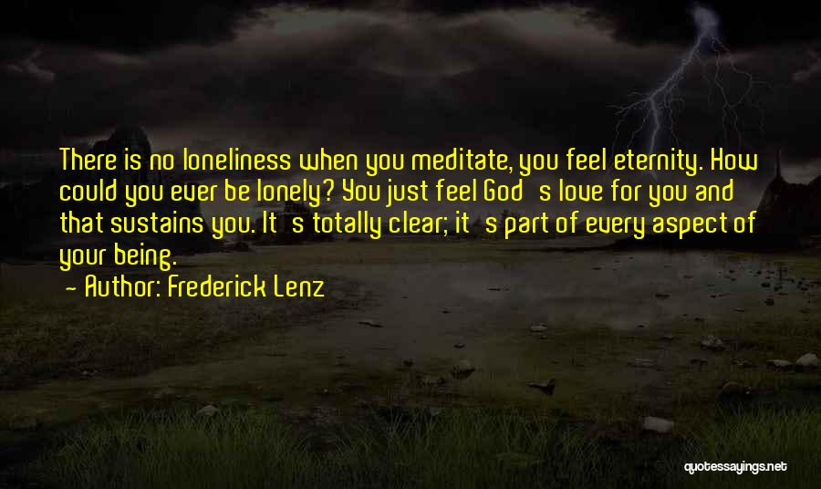 Frederick Lenz Quotes: There Is No Loneliness When You Meditate, You Feel Eternity. How Could You Ever Be Lonely? You Just Feel God's