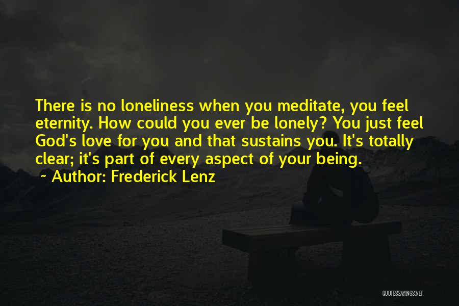 Frederick Lenz Quotes: There Is No Loneliness When You Meditate, You Feel Eternity. How Could You Ever Be Lonely? You Just Feel God's
