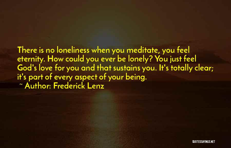 Frederick Lenz Quotes: There Is No Loneliness When You Meditate, You Feel Eternity. How Could You Ever Be Lonely? You Just Feel God's