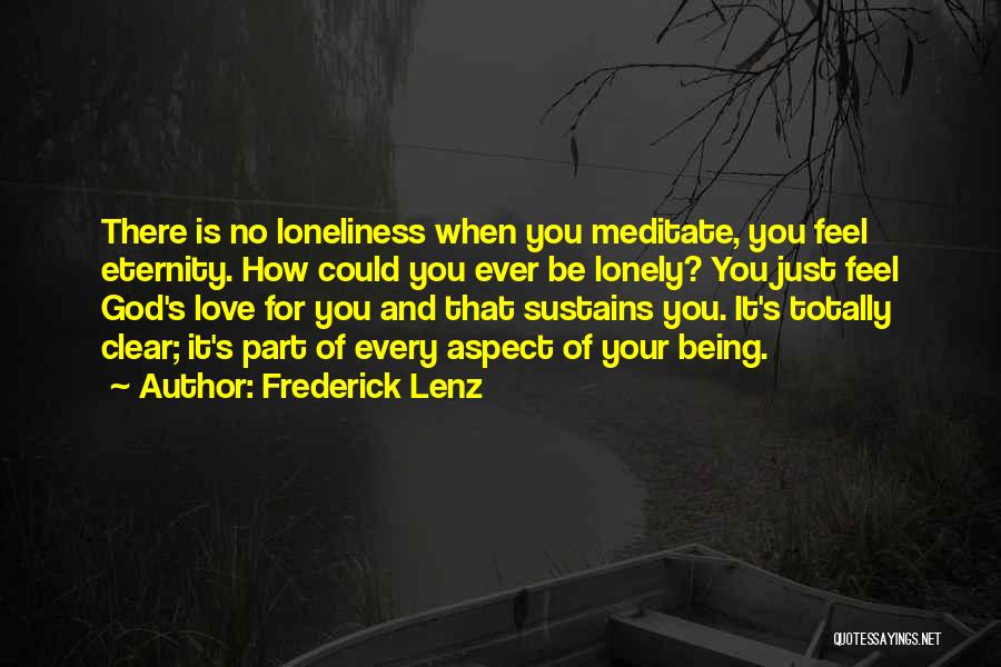 Frederick Lenz Quotes: There Is No Loneliness When You Meditate, You Feel Eternity. How Could You Ever Be Lonely? You Just Feel God's