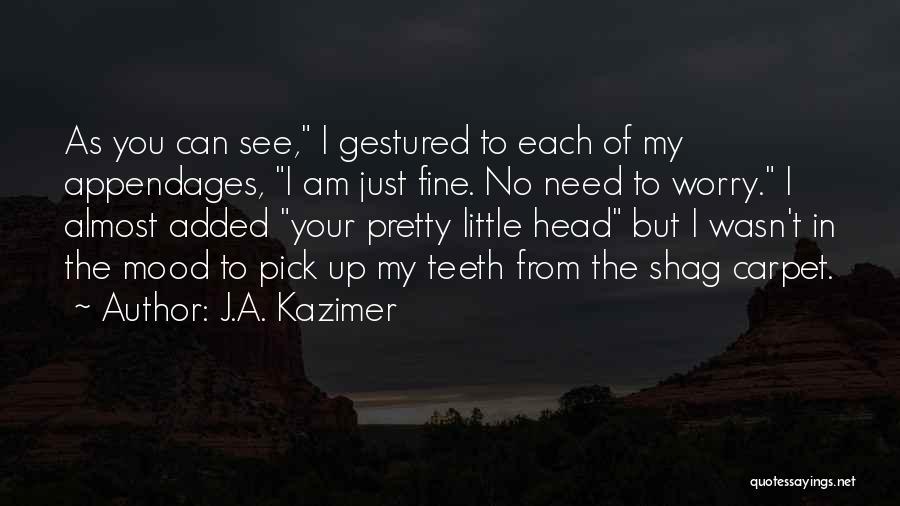 J.A. Kazimer Quotes: As You Can See, I Gestured To Each Of My Appendages, I Am Just Fine. No Need To Worry. I