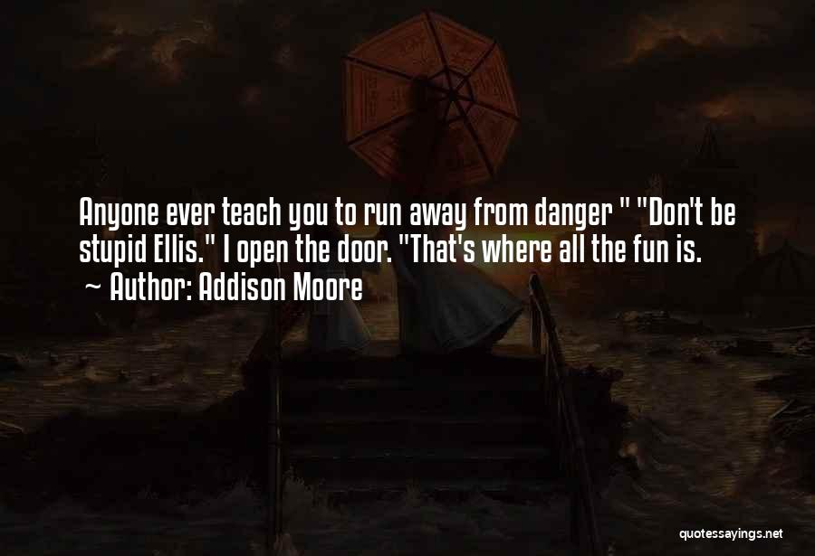 Addison Moore Quotes: Anyone Ever Teach You To Run Away From Danger Don't Be Stupid Ellis. I Open The Door. That's Where All