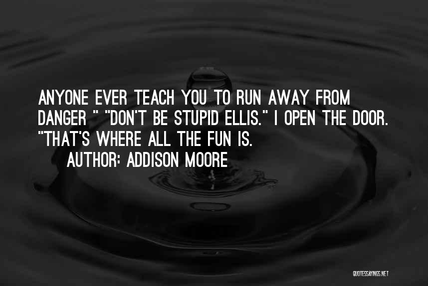 Addison Moore Quotes: Anyone Ever Teach You To Run Away From Danger Don't Be Stupid Ellis. I Open The Door. That's Where All