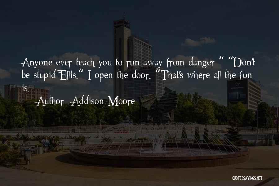 Addison Moore Quotes: Anyone Ever Teach You To Run Away From Danger Don't Be Stupid Ellis. I Open The Door. That's Where All