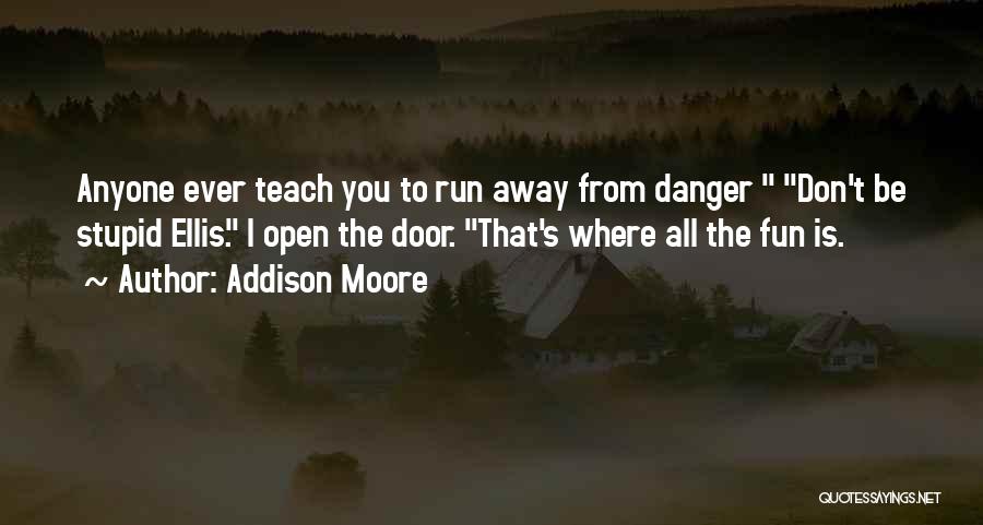 Addison Moore Quotes: Anyone Ever Teach You To Run Away From Danger Don't Be Stupid Ellis. I Open The Door. That's Where All