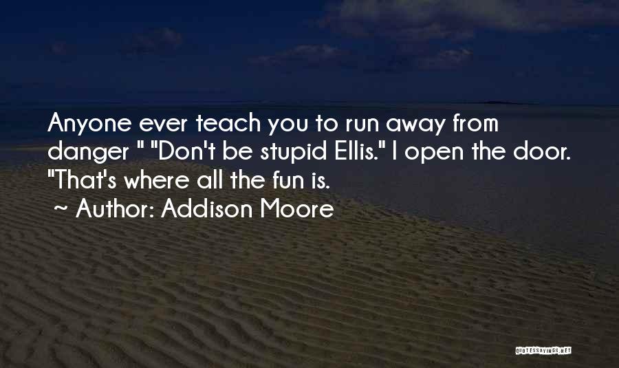 Addison Moore Quotes: Anyone Ever Teach You To Run Away From Danger Don't Be Stupid Ellis. I Open The Door. That's Where All