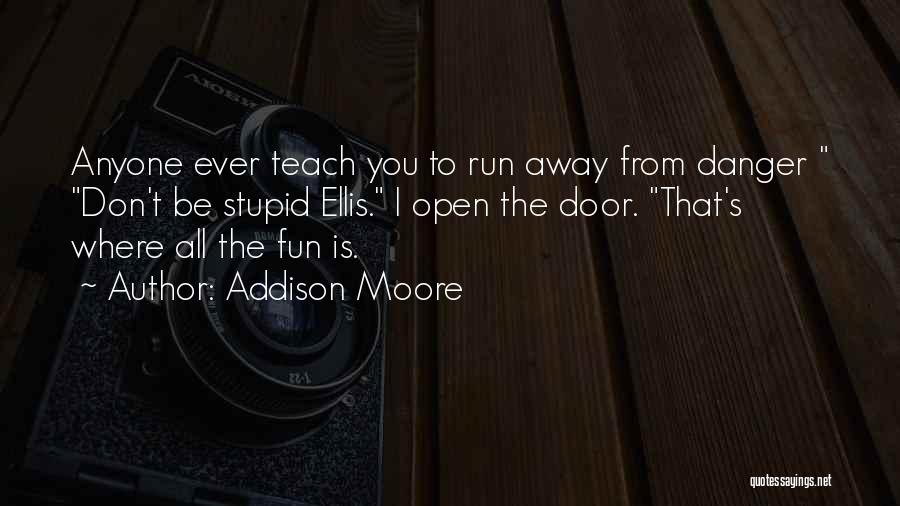 Addison Moore Quotes: Anyone Ever Teach You To Run Away From Danger Don't Be Stupid Ellis. I Open The Door. That's Where All