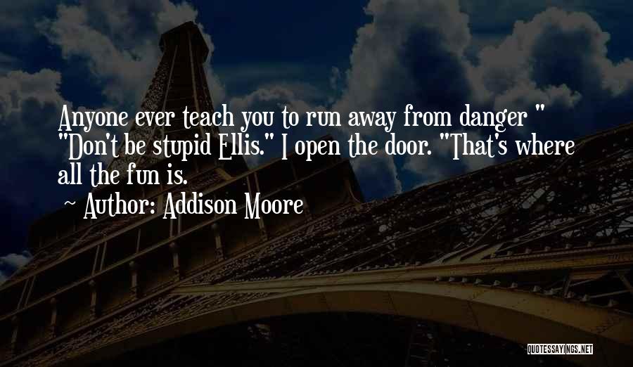 Addison Moore Quotes: Anyone Ever Teach You To Run Away From Danger Don't Be Stupid Ellis. I Open The Door. That's Where All