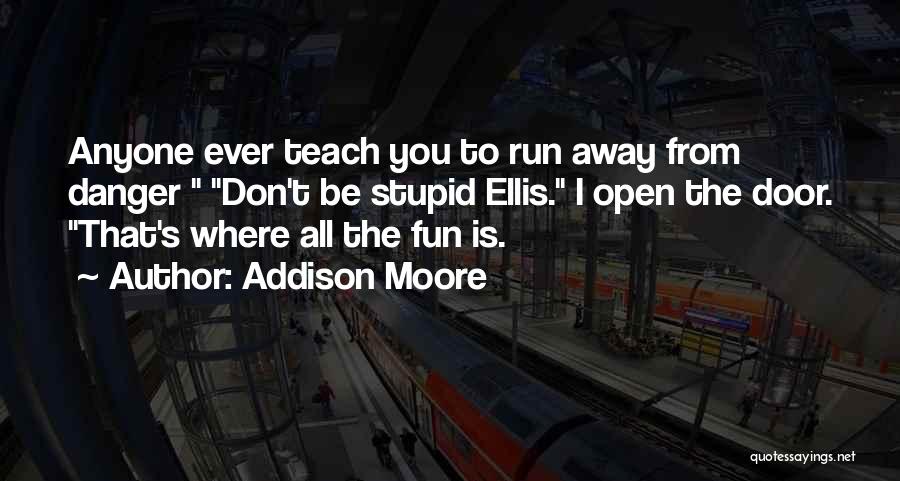 Addison Moore Quotes: Anyone Ever Teach You To Run Away From Danger Don't Be Stupid Ellis. I Open The Door. That's Where All