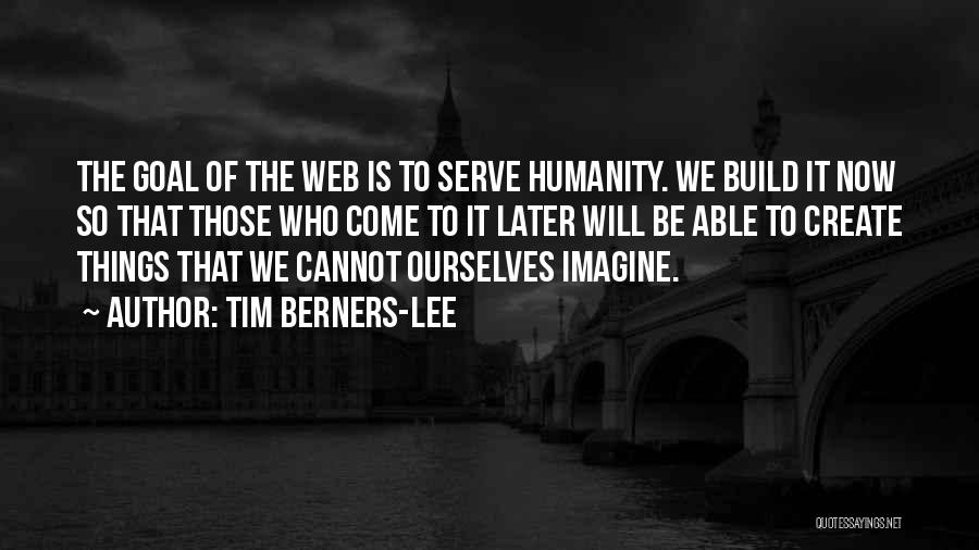Tim Berners-Lee Quotes: The Goal Of The Web Is To Serve Humanity. We Build It Now So That Those Who Come To It
