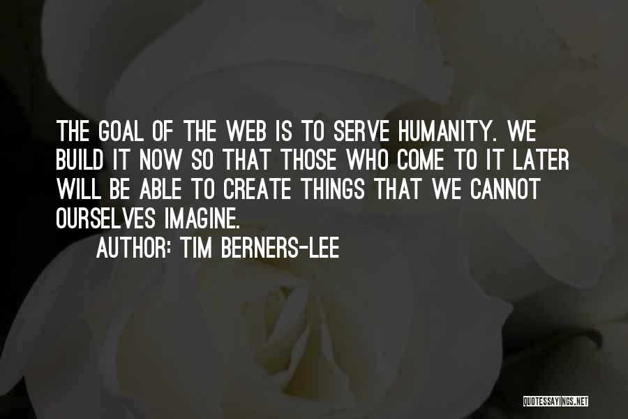 Tim Berners-Lee Quotes: The Goal Of The Web Is To Serve Humanity. We Build It Now So That Those Who Come To It