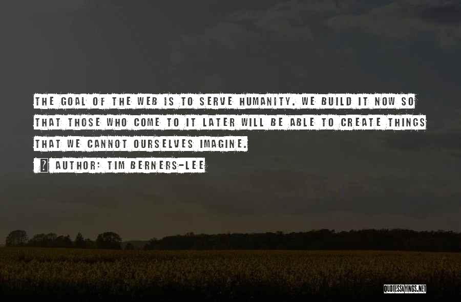 Tim Berners-Lee Quotes: The Goal Of The Web Is To Serve Humanity. We Build It Now So That Those Who Come To It