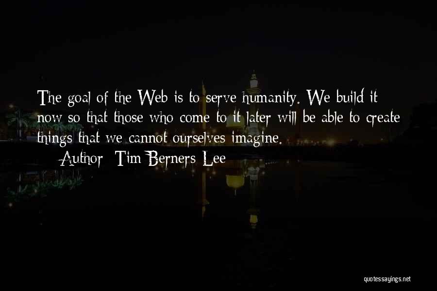 Tim Berners-Lee Quotes: The Goal Of The Web Is To Serve Humanity. We Build It Now So That Those Who Come To It