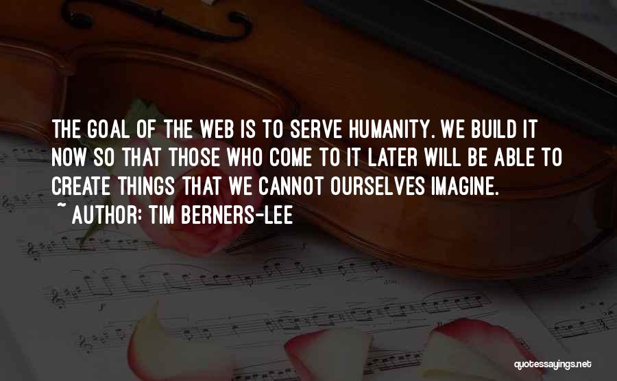Tim Berners-Lee Quotes: The Goal Of The Web Is To Serve Humanity. We Build It Now So That Those Who Come To It