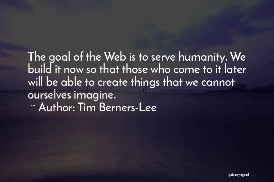 Tim Berners-Lee Quotes: The Goal Of The Web Is To Serve Humanity. We Build It Now So That Those Who Come To It