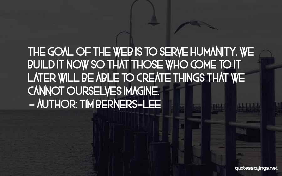 Tim Berners-Lee Quotes: The Goal Of The Web Is To Serve Humanity. We Build It Now So That Those Who Come To It