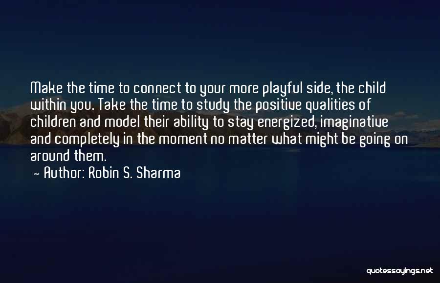 Robin S. Sharma Quotes: Make The Time To Connect To Your More Playful Side, The Child Within You. Take The Time To Study The