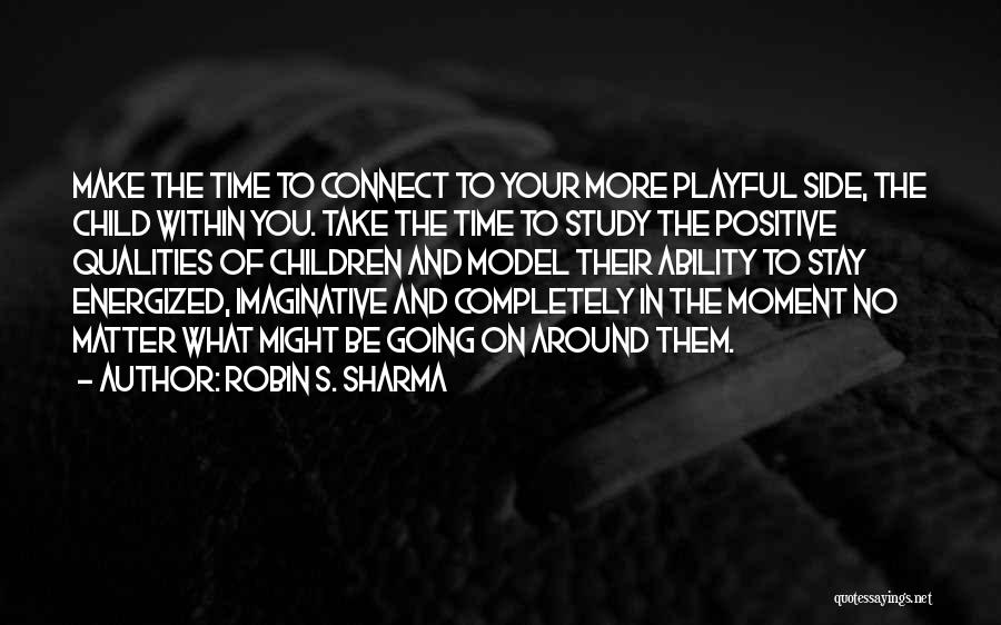 Robin S. Sharma Quotes: Make The Time To Connect To Your More Playful Side, The Child Within You. Take The Time To Study The