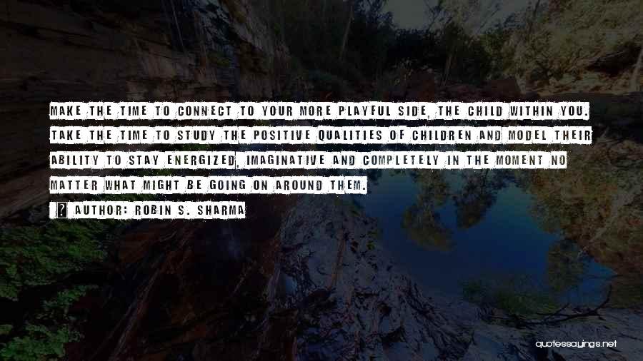 Robin S. Sharma Quotes: Make The Time To Connect To Your More Playful Side, The Child Within You. Take The Time To Study The