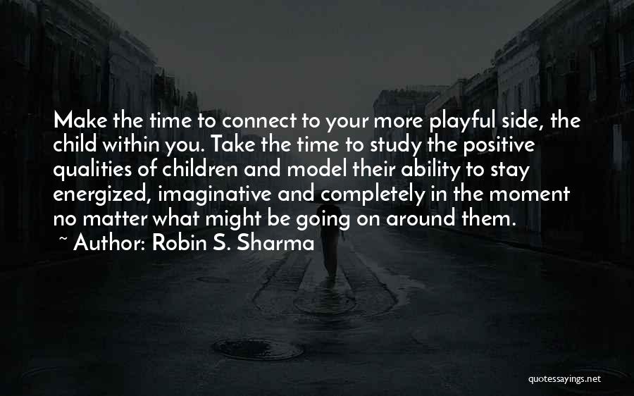Robin S. Sharma Quotes: Make The Time To Connect To Your More Playful Side, The Child Within You. Take The Time To Study The