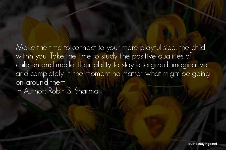 Robin S. Sharma Quotes: Make The Time To Connect To Your More Playful Side, The Child Within You. Take The Time To Study The