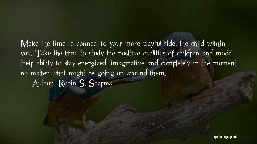 Robin S. Sharma Quotes: Make The Time To Connect To Your More Playful Side, The Child Within You. Take The Time To Study The