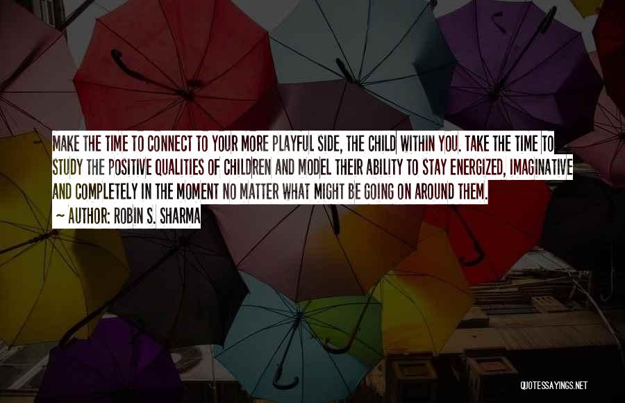 Robin S. Sharma Quotes: Make The Time To Connect To Your More Playful Side, The Child Within You. Take The Time To Study The