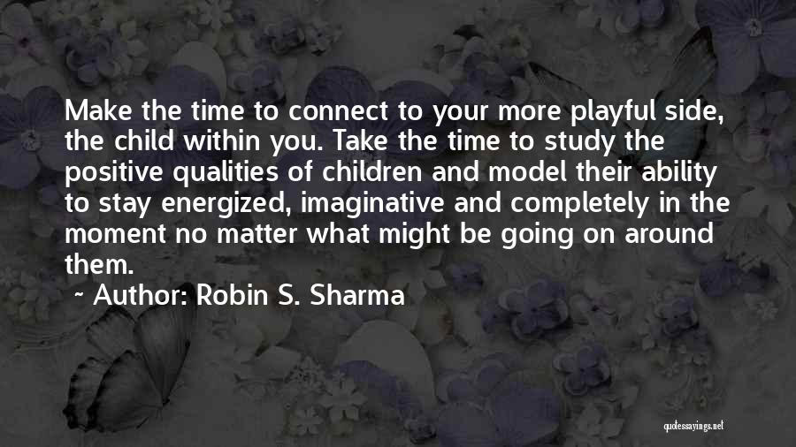 Robin S. Sharma Quotes: Make The Time To Connect To Your More Playful Side, The Child Within You. Take The Time To Study The