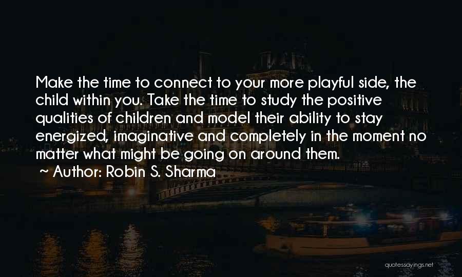 Robin S. Sharma Quotes: Make The Time To Connect To Your More Playful Side, The Child Within You. Take The Time To Study The