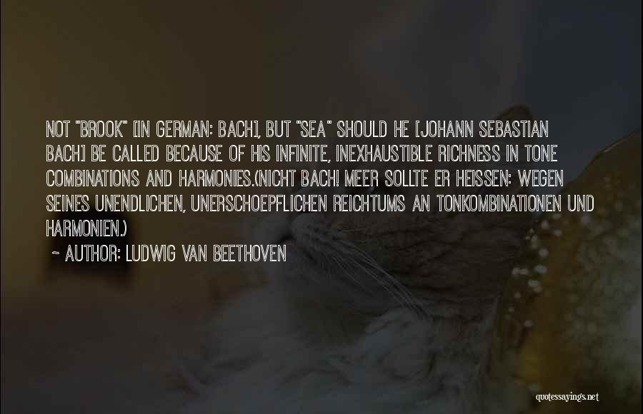 Ludwig Van Beethoven Quotes: Not Brook [in German: Bach], But Sea Should He [johann Sebastian Bach] Be Called Because Of His Infinite, Inexhaustible Richness