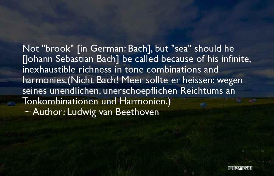 Ludwig Van Beethoven Quotes: Not Brook [in German: Bach], But Sea Should He [johann Sebastian Bach] Be Called Because Of His Infinite, Inexhaustible Richness