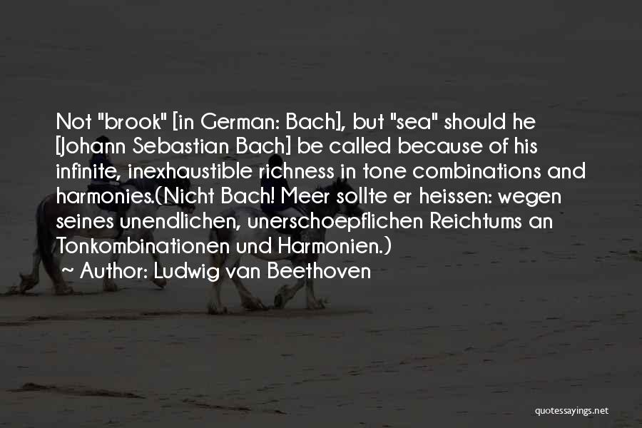 Ludwig Van Beethoven Quotes: Not Brook [in German: Bach], But Sea Should He [johann Sebastian Bach] Be Called Because Of His Infinite, Inexhaustible Richness