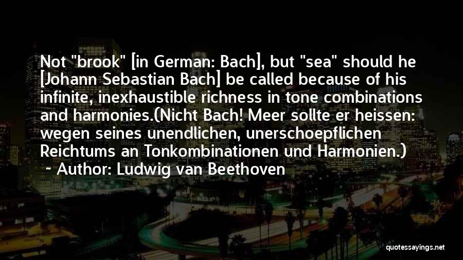 Ludwig Van Beethoven Quotes: Not Brook [in German: Bach], But Sea Should He [johann Sebastian Bach] Be Called Because Of His Infinite, Inexhaustible Richness