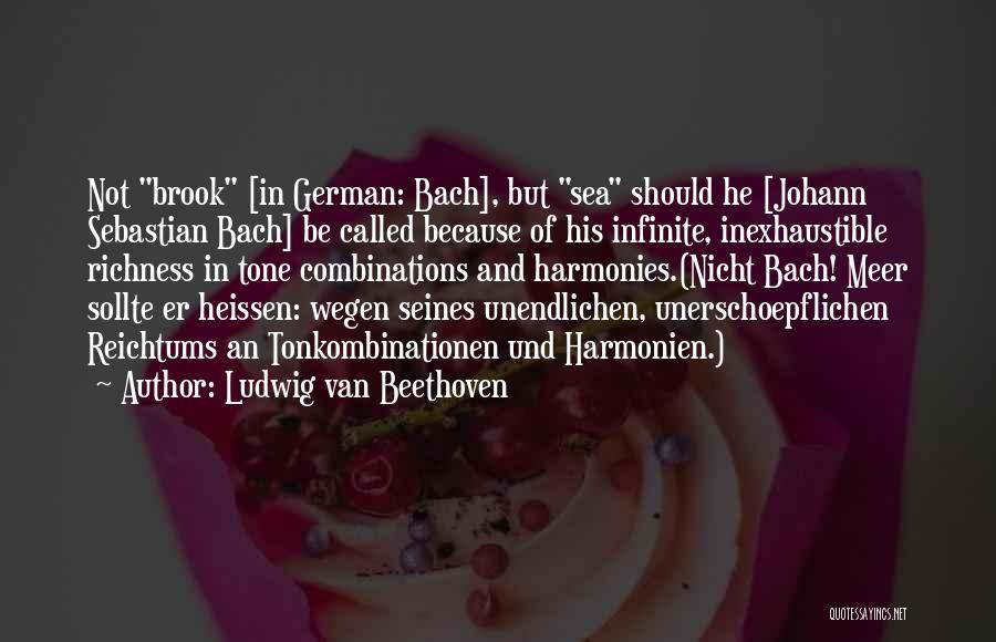 Ludwig Van Beethoven Quotes: Not Brook [in German: Bach], But Sea Should He [johann Sebastian Bach] Be Called Because Of His Infinite, Inexhaustible Richness