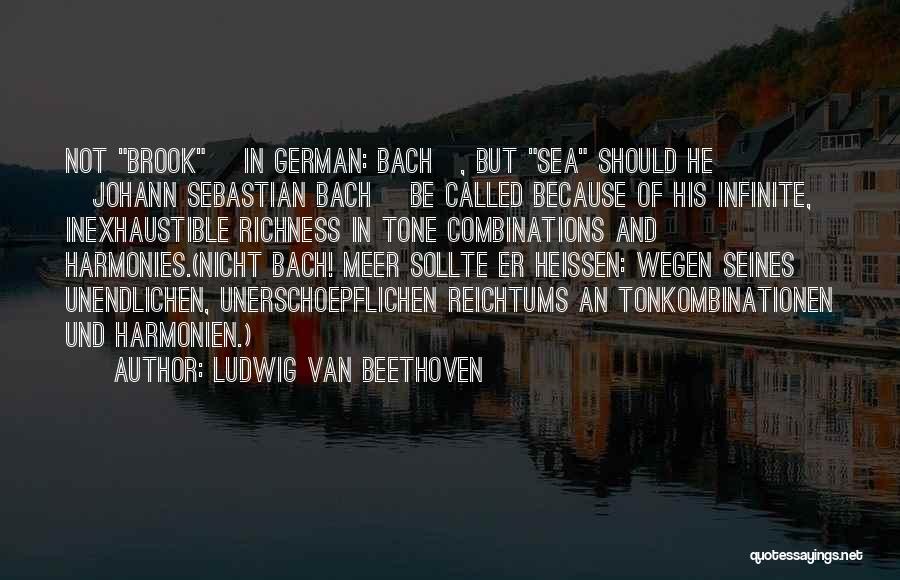 Ludwig Van Beethoven Quotes: Not Brook [in German: Bach], But Sea Should He [johann Sebastian Bach] Be Called Because Of His Infinite, Inexhaustible Richness