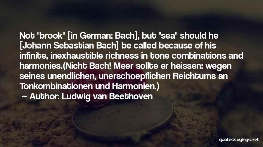 Ludwig Van Beethoven Quotes: Not Brook [in German: Bach], But Sea Should He [johann Sebastian Bach] Be Called Because Of His Infinite, Inexhaustible Richness