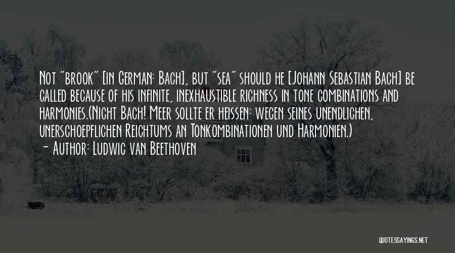 Ludwig Van Beethoven Quotes: Not Brook [in German: Bach], But Sea Should He [johann Sebastian Bach] Be Called Because Of His Infinite, Inexhaustible Richness