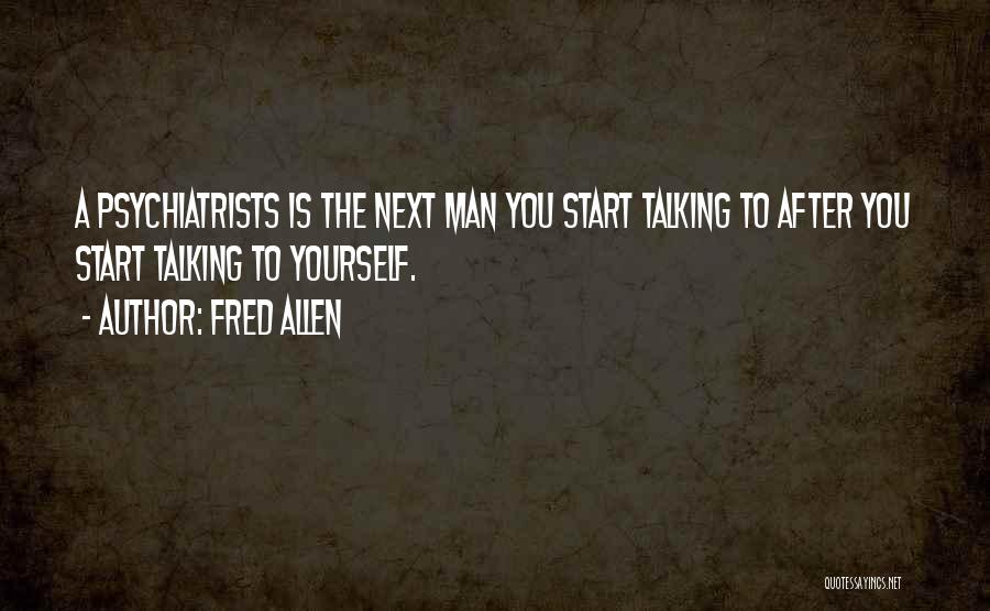 Fred Allen Quotes: A Psychiatrists Is The Next Man You Start Talking To After You Start Talking To Yourself.