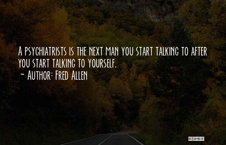 Fred Allen Quotes: A Psychiatrists Is The Next Man You Start Talking To After You Start Talking To Yourself.