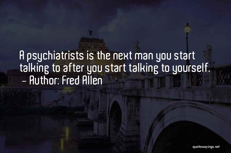 Fred Allen Quotes: A Psychiatrists Is The Next Man You Start Talking To After You Start Talking To Yourself.