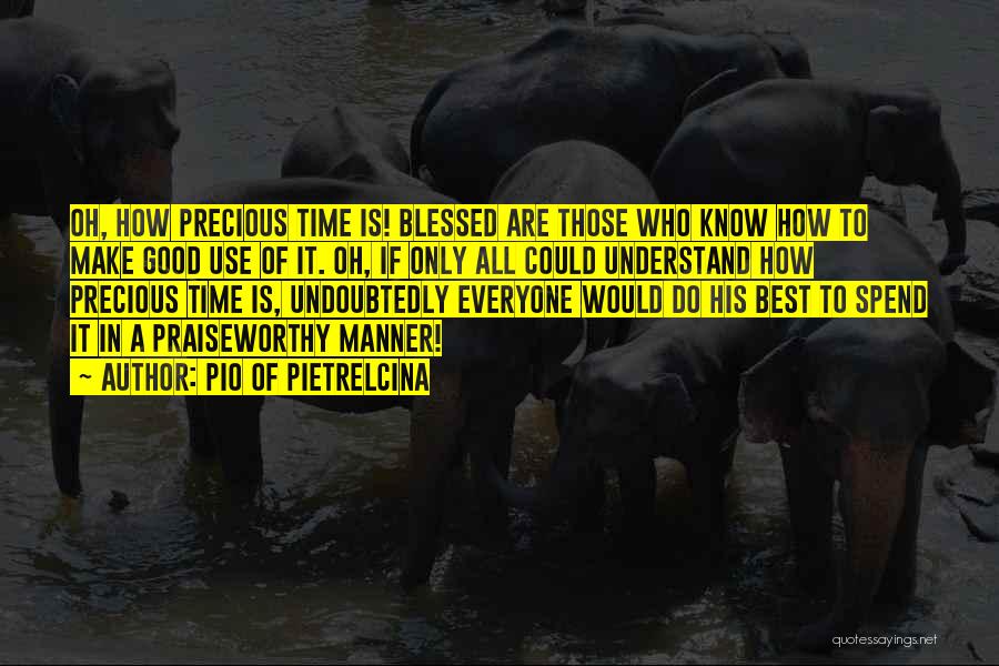 Pio Of Pietrelcina Quotes: Oh, How Precious Time Is! Blessed Are Those Who Know How To Make Good Use Of It. Oh, If Only